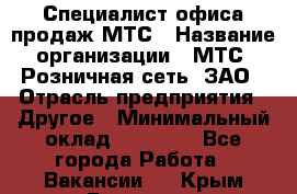 Специалист офиса продаж МТС › Название организации ­ МТС, Розничная сеть, ЗАО › Отрасль предприятия ­ Другое › Минимальный оклад ­ 34 000 - Все города Работа » Вакансии   . Крым,Белогорск